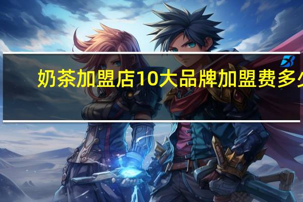 奶茶加盟店10大品牌加盟费多少（奶茶加盟费）