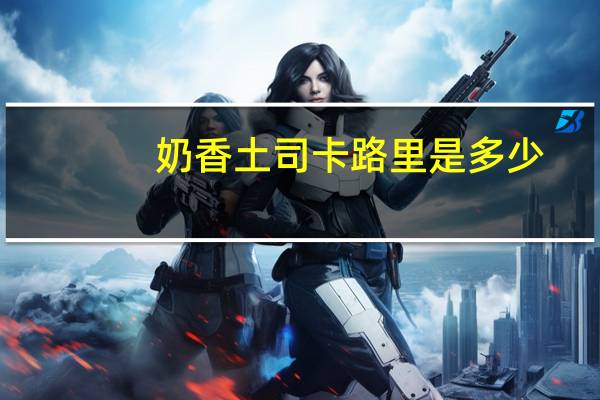 奶香土司卡路里是多少