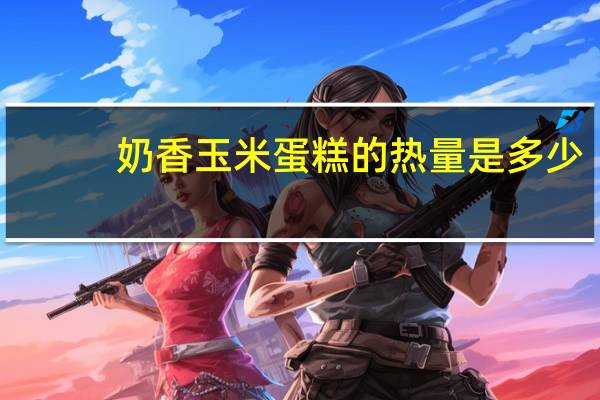 奶香玉米蛋糕的热量是多少