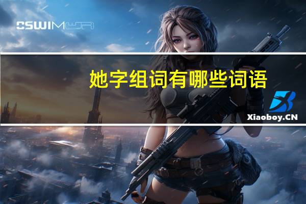 她字组词有哪些词语（她字组词）