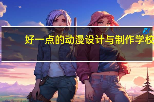 好一点的动漫设计与制作学校
