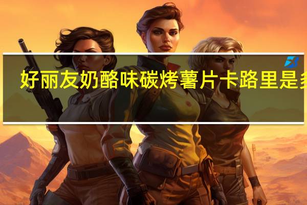 好丽友 奶酪味碳烤薯片卡路里是多少