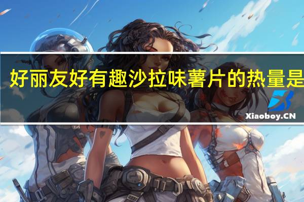 好丽友 好有趣沙拉味薯片的热量是多少