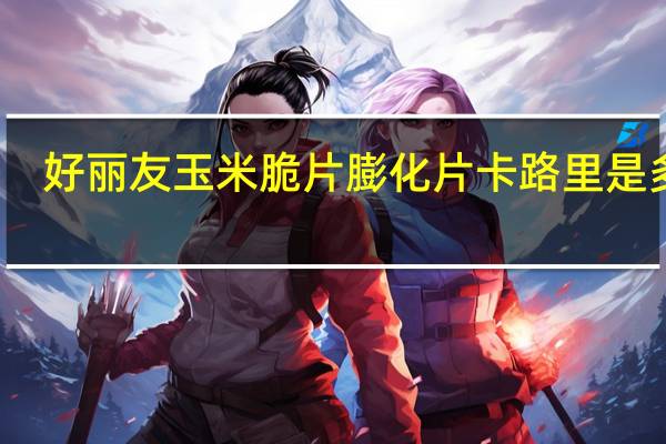 好丽友 玉米脆片膨化片卡路里是多少