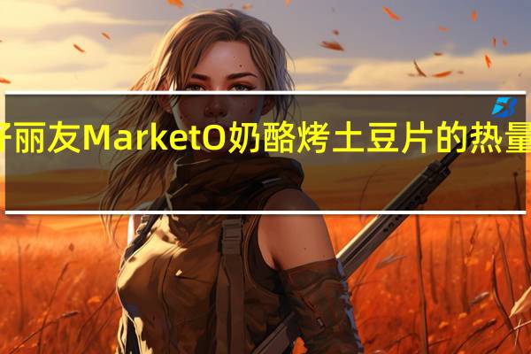 好丽友 Market O奶酪烤土豆片的热量是多少