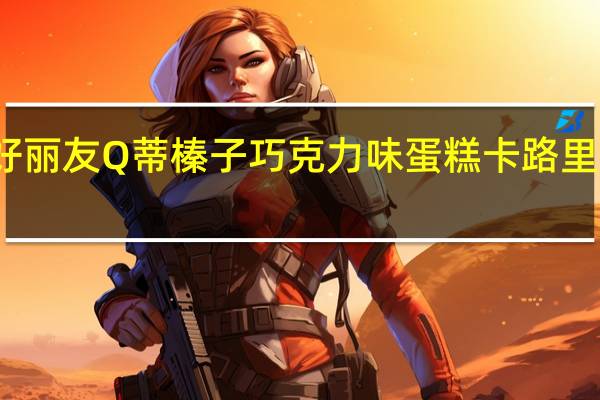 好丽友 Q蒂榛子巧克力味蛋糕卡路里是多少