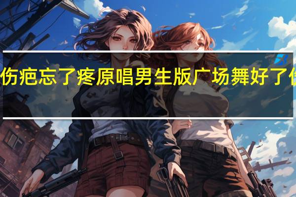 好了伤疤忘了疼原唱男生版 广场舞好了伤疤忘了疼