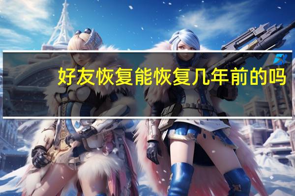 好友恢复能恢复几年前的吗(好友恢复)