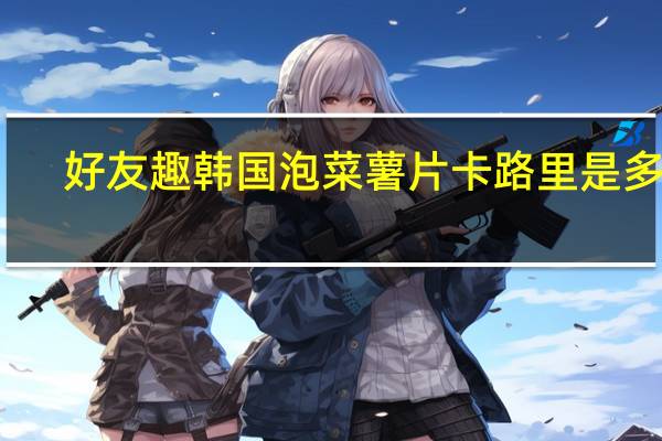 好友趣 韩国泡菜薯片卡路里是多少