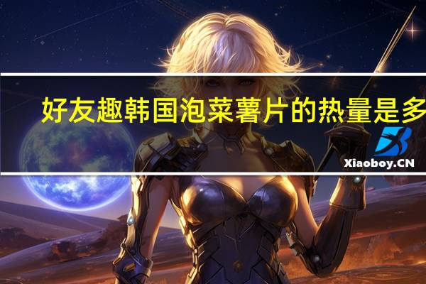 好友趣 韩国泡菜薯片的热量是多少