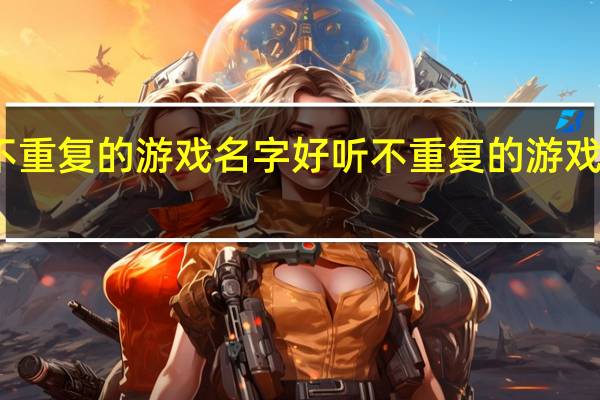 好听不重复的游戏名字 好听不重复的游戏名字有哪些