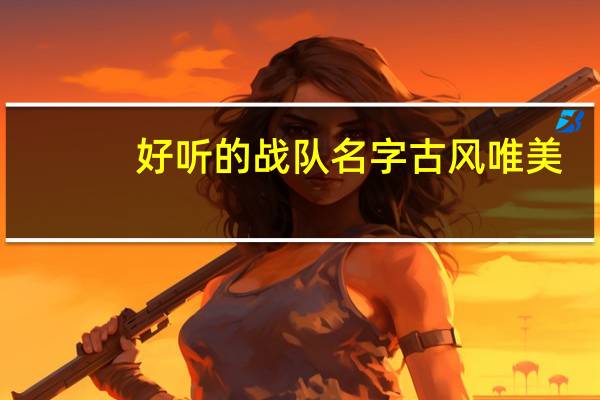 好听的战队名字古风唯美(好听的战队名字古风)