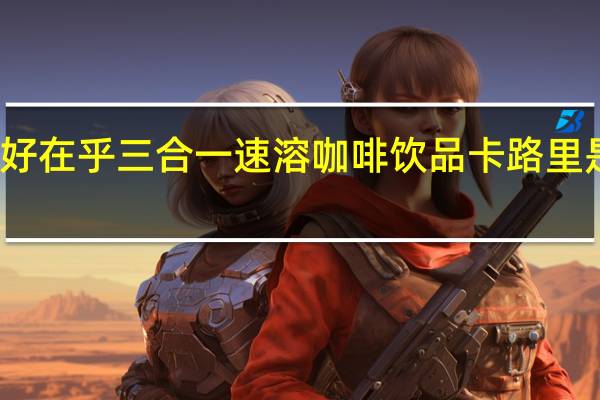 好在乎 三合一速溶咖啡饮品卡路里是多少