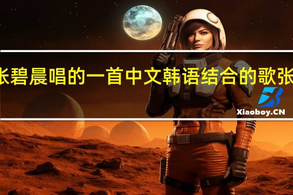 好声音总冠军张碧晨唱的一首中文韩语结合的歌 张碧晨中国好声音歌曲