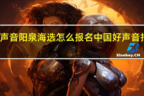 好声音阳泉海选怎么报名 中国好声音报名方式