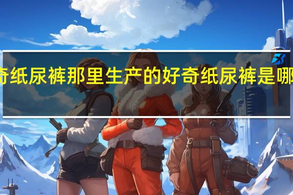 好奇纸尿裤那里生产的 好奇纸尿裤是哪个国家的
