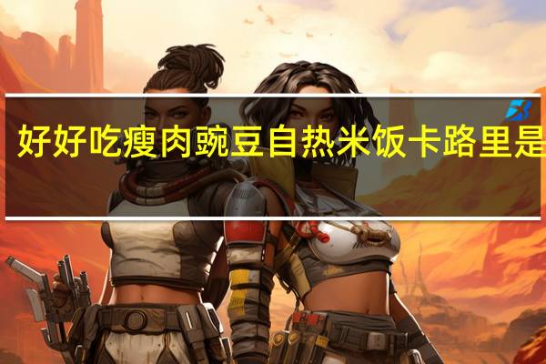 好好吃 瘦肉豌豆自热米饭卡路里是多少
