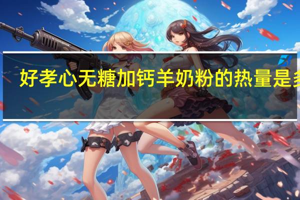 好孝心 无糖加钙羊奶粉的热量是多少