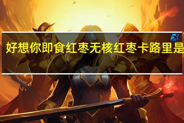 好想你 即食红枣无核红枣卡路里是多少
