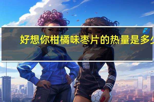 好想你柑橘味枣片的热量是多少