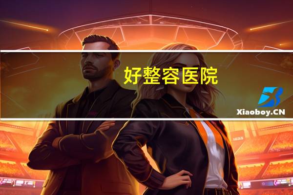 好整容医院(全国比较好的，影响力较大的的整形美容医院都有哪些)