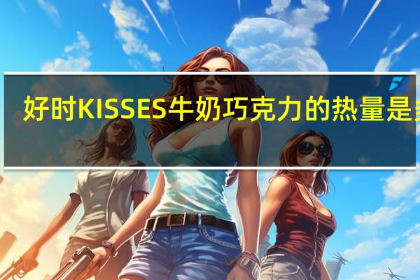 好时 KISSES牛奶巧克力的热量是多少