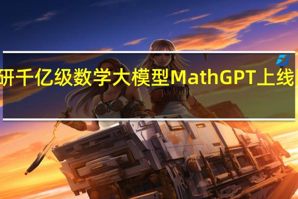 好未来自研千亿级数学大模型MathGPT上线 即日起开放公测