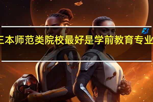 好的三本师范类院校 最好是学前教育专业好的 有哪些