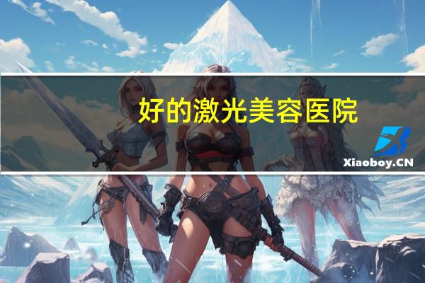 好的激光美容医院(西安激光美容哪家好)