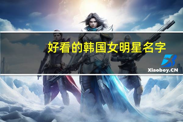 好看的韩国女明星名字（韩国女明星名字大全）