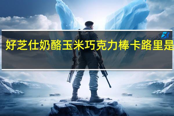 好芝仕 奶酪玉米巧克力棒卡路里是多少