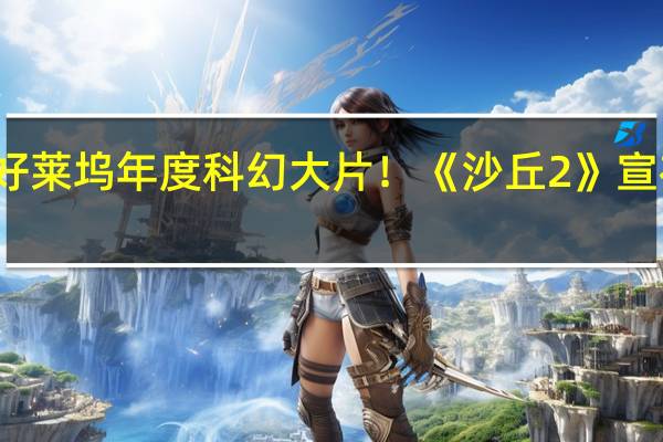 好莱坞年度科幻大片!《沙丘2》宣布提档:明年3月1日上映