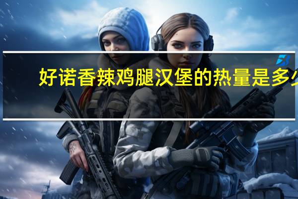 好诺 香辣鸡腿汉堡的热量是多少