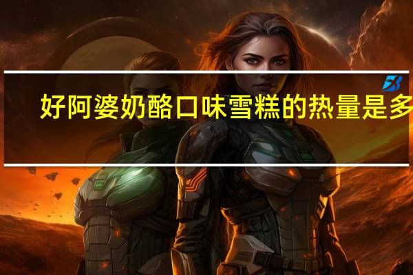 好阿婆 奶酪口味雪糕的热量是多少