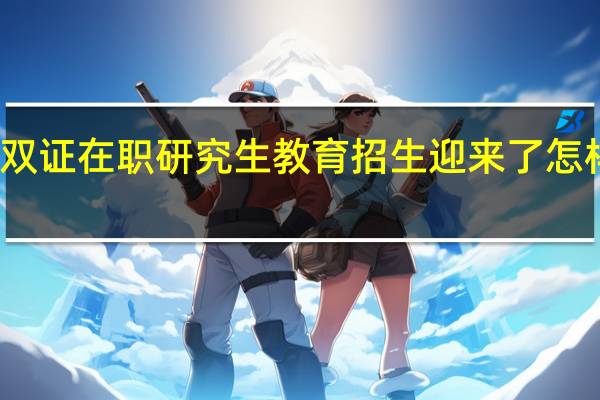 如今的双证在职研究生教育招生迎来了怎样一个新局面