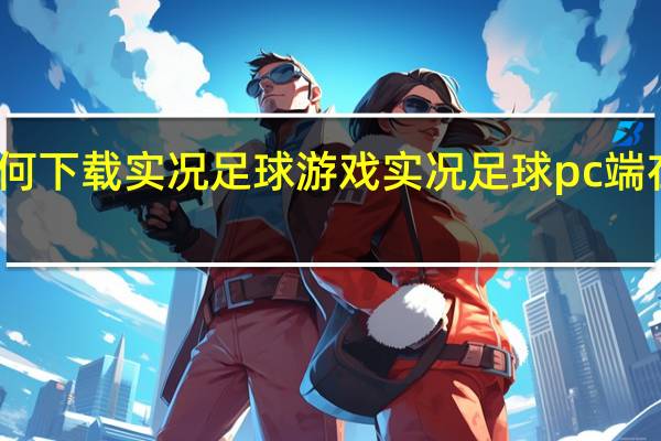 如何下载实况足球游戏 实况足球pc端在哪下载