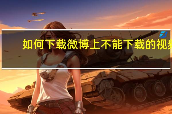 如何下载微博上不能下载的视频（如何下载微博上的视频）