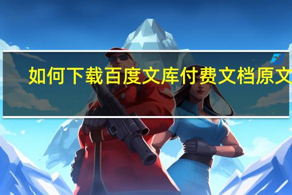 如何下载百度文库付费文档原文件（如何下载百度文库付费文档）