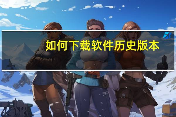 如何下载软件历史版本（如何下载软件）