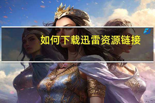 如何下载迅雷资源链接(如何下载迅雷)
