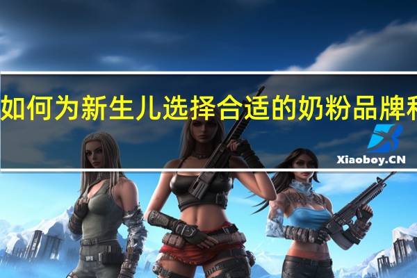 如何为新生儿选择合适的奶粉品牌和配方