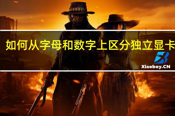 如何从字母和数字上区分独立显卡性能