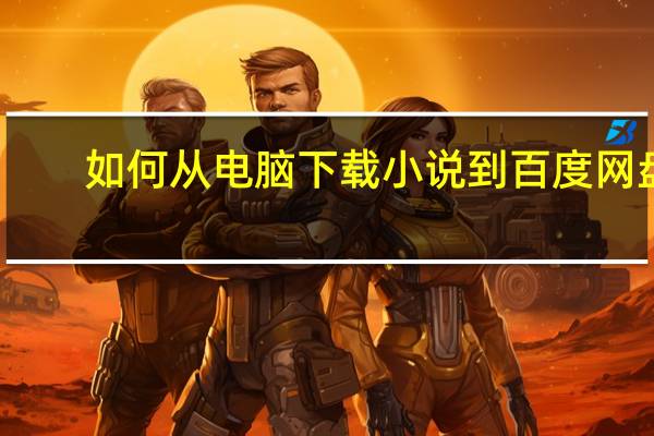 如何从电脑下载小说到百度网盘（如何从电脑下载小说到MP4）