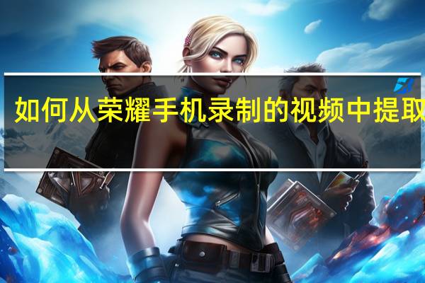 如何从荣耀手机录制的视频中提取照片