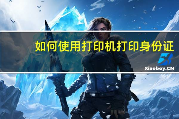 如何使用打印机打印身份证（如何使用打印机）
