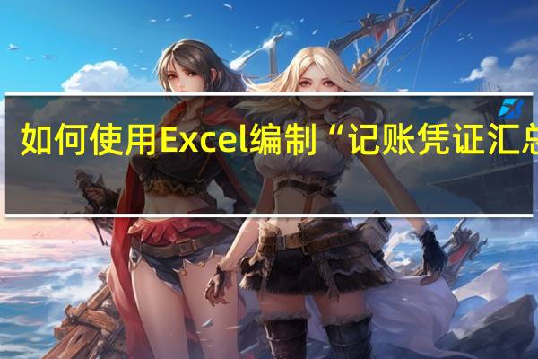 如何使用Excel编制“记账凭证汇总表”