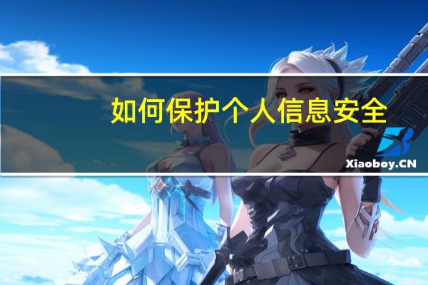 如何保护个人信息安全? 如何保护个人信息安全