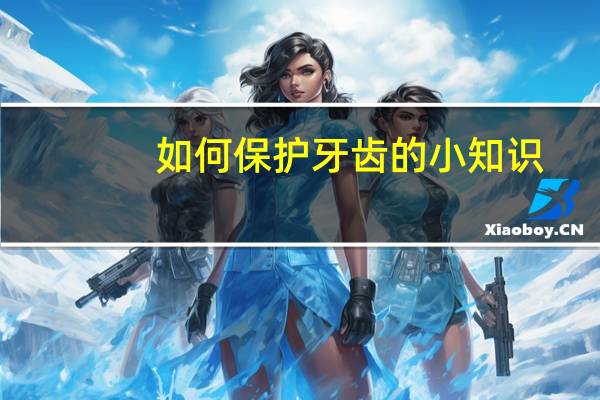 如何保护牙齿的小知识（如何保护牙齿知识）
