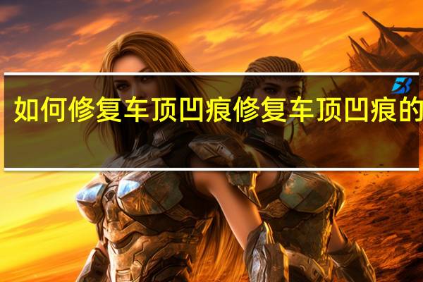 如何修复车顶凹痕 修复车顶凹痕的方法