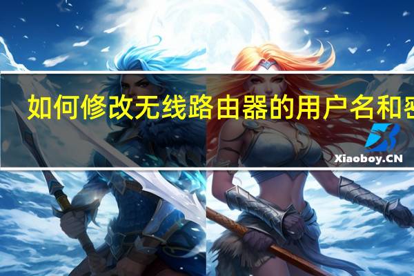 如何修改无线路由器的用户名和密码（怎样设置无线路由器密码）
